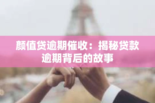 颜值贷逾期催收：揭秘贷款逾期背后的故事