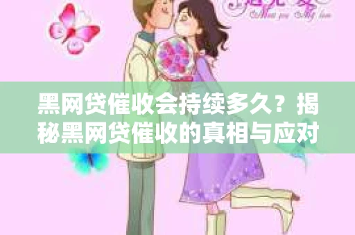 黑网贷催收会持续多久？揭秘黑网贷催收的真相与应对策略