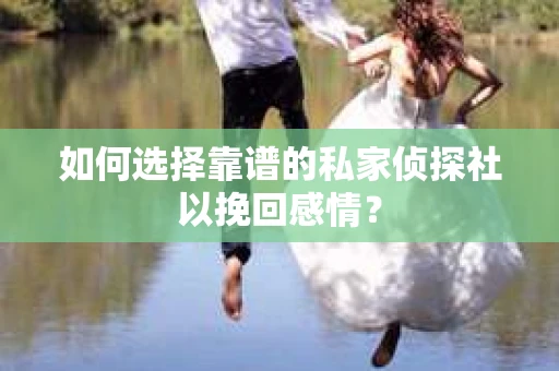 如何选择靠谱的私家侦探社以挽回感情？