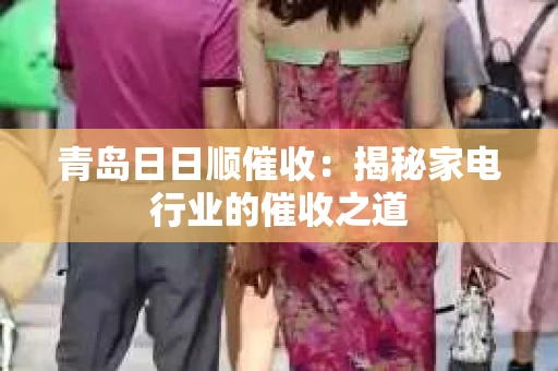 青岛日日顺催收：揭秘家电行业的催收之道