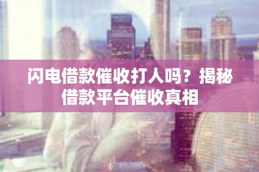 闪电借款催收打人吗？揭秘借款平台催收真相