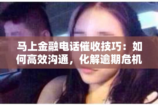 马上金融电话催收技巧：如何高效沟通，化解逾期危机