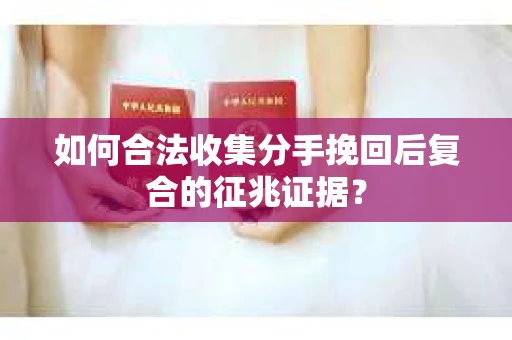如何合法收集分手挽回后复合的征兆证据？