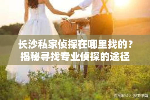 长沙私家侦探在哪里找的？揭秘寻找专业侦探的途径