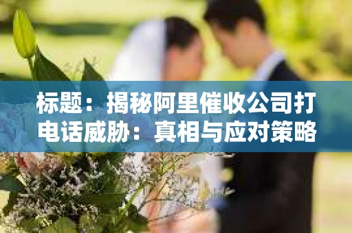 标题：揭秘阿里催收公司打电话威胁：真相与应对策略