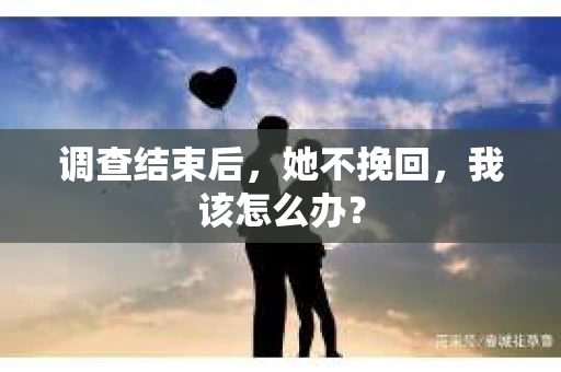 调查结束后，她不挽回，我该怎么办？