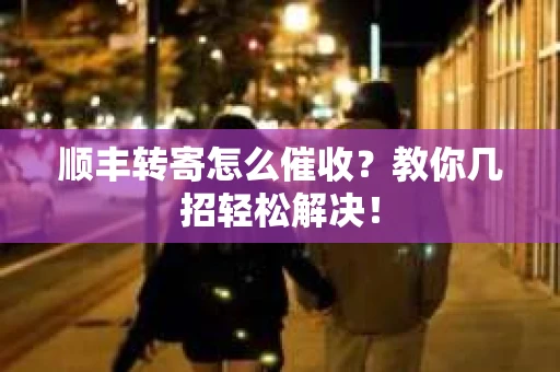 顺丰转寄怎么催收？教你几招轻松解决！