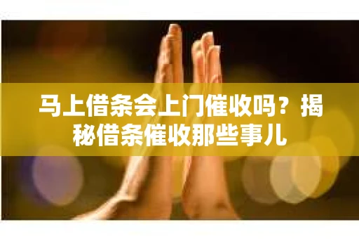 马上借条会上门催收吗？揭秘借条催收那些事儿