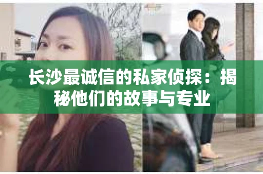 长沙最诚信的私家侦探：揭秘他们的故事与专业