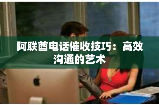 阿联酋电话催收技巧：高效沟通的艺术
