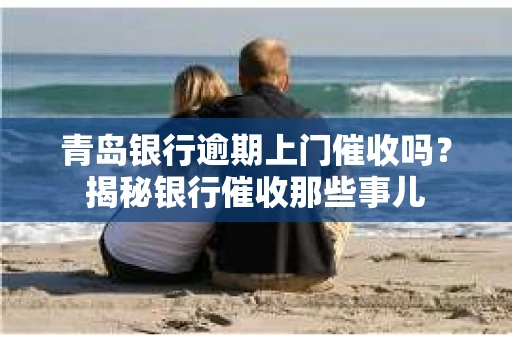 青岛银行逾期上门催收吗？揭秘银行催收那些事儿