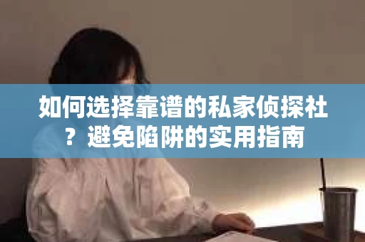如何选择靠谱的私家侦探社？避免陷阱的实用指南