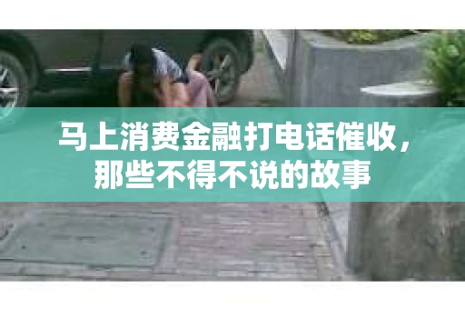 马上消费金融打电话催收，那些不得不说的故事