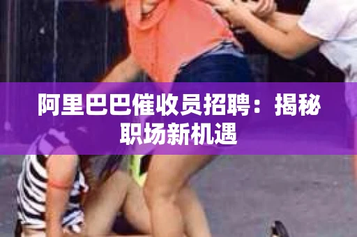 阿里巴巴催收员招聘：揭秘职场新机遇