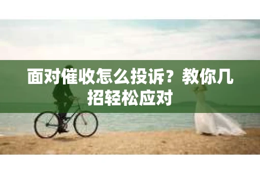 面对催收怎么投诉？教你几招轻松应对