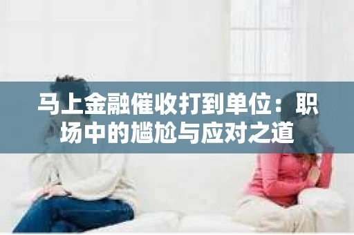 马上金融催收打到单位：职场中的尴尬与应对之道