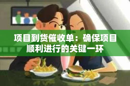 项目到货催收单：确保项目顺利进行的关键一环
