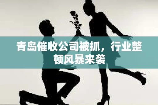 青岛催收公司被抓，行业整顿风暴来袭