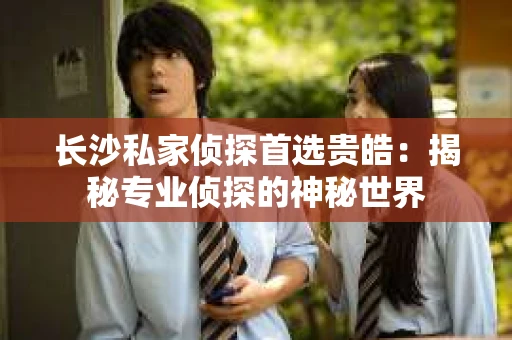 长沙私家侦探首选贵皓：揭秘专业侦探的神秘世界