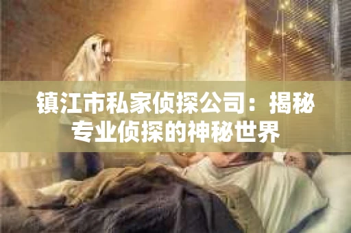 镇江市私家侦探公司：揭秘专业侦探的神秘世界