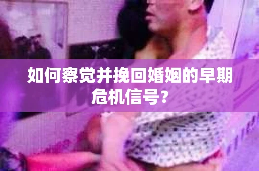如何察觉并挽回婚姻的早期危机信号？