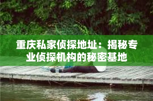 重庆私家侦探地址：揭秘专业侦探机构的秘密基地