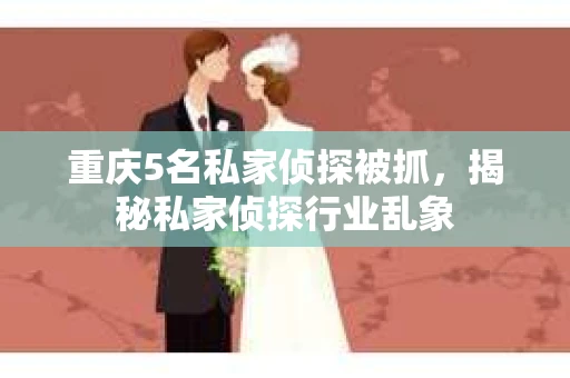 重庆5名私家侦探被抓，揭秘私家侦探行业乱象