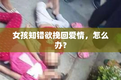 女孩知错欲挽回爱情，怎么办？
