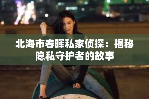 北海市春晖私家侦探：揭秘隐私守护者的故事