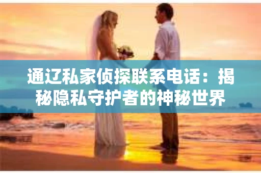 通辽私家侦探联系电话：揭秘隐私守护者的神秘世界