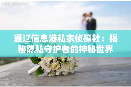 通辽信息港私家侦探社：揭秘隐私守护者的神秘世界