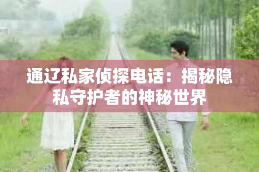通辽私家侦探电话：揭秘隐私守护者的神秘世界