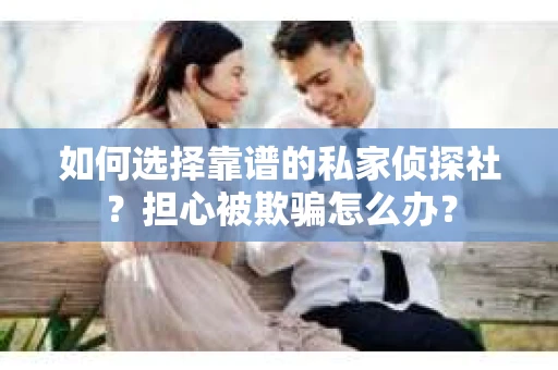 如何选择靠谱的私家侦探社？担心被欺骗怎么办？