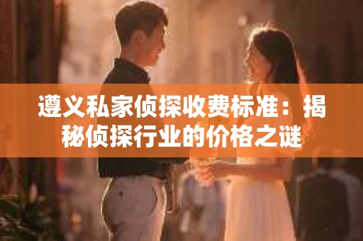遵义私家侦探收费标准：揭秘侦探行业的价格之谜