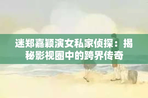 迷郑嘉颖演女私家侦探：揭秘影视圈中的跨界传奇