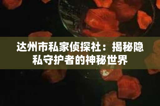 达州市私家侦探社：揭秘隐私守护者的神秘世界