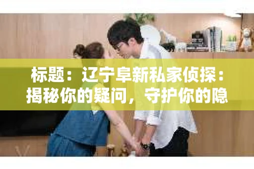 标题：辽宁阜新私家侦探：揭秘你的疑问，守护你的隐私