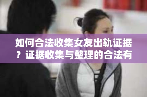 如何合法收集女友出轨证据？证据收集与整理的合法有效策略