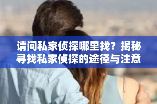 请问私家侦探哪里找？揭秘寻找私家侦探的途径与注意事项