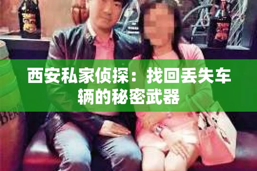 西安私家侦探：找回丢失车辆的秘密武器