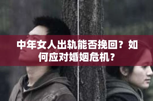 中年女人出轨能否挽回？如何应对婚姻危机？