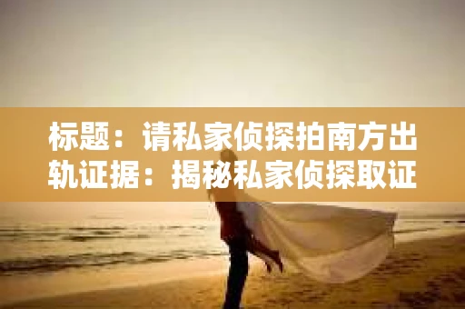 标题：请私家侦探拍南方出轨证据：揭秘私家侦探取证过程