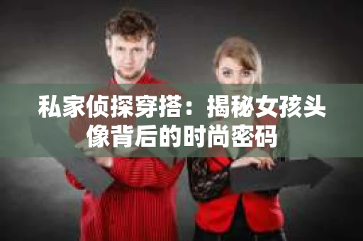 私家侦探穿搭：揭秘女孩头像背后的时尚密码