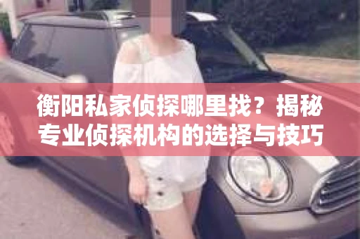 衡阳私家侦探哪里找？揭秘专业侦探机构的选择与技巧