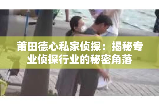 莆田德心私家侦探：揭秘专业侦探行业的秘密角落