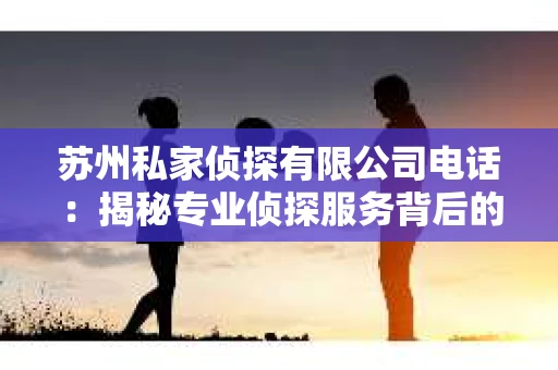苏州私家侦探有限公司电话：揭秘专业侦探服务背后的故事