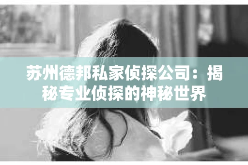 苏州德邦私家侦探公司：揭秘专业侦探的神秘世界