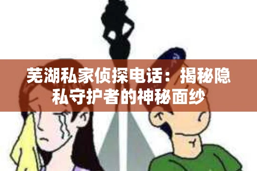 芜湖私家侦探电话：揭秘隐私守护者的神秘面纱