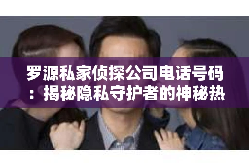 罗源私家侦探公司电话号码：揭秘隐私守护者的神秘热线