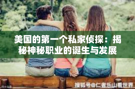 美国的第一个私家侦探：揭秘神秘职业的诞生与发展